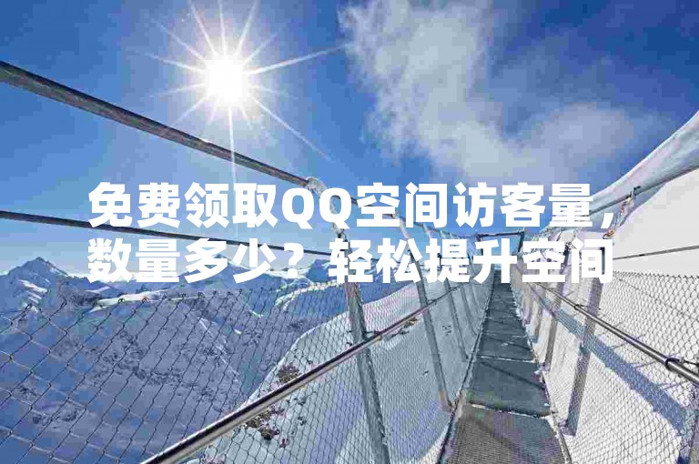 免费领取QQ空间访客量，数量多少？轻松提升空间人气！