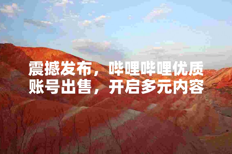 震撼发布，哔哩哔哩优质账号出售，开启多元内容创作新机遇