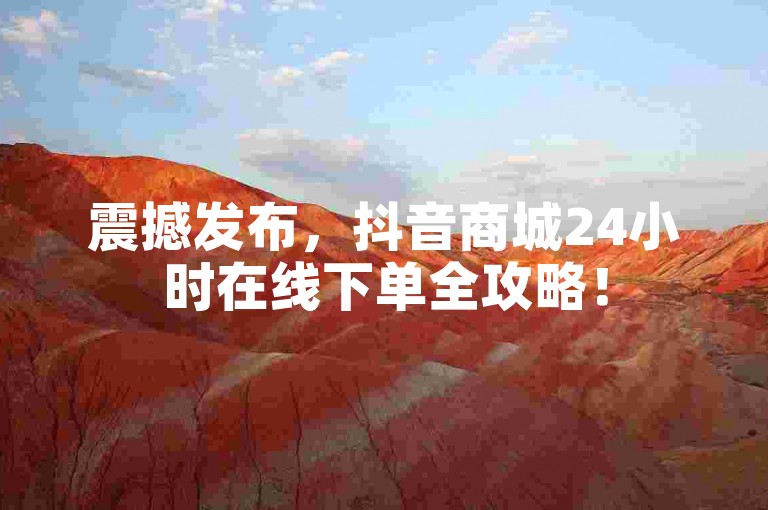震撼发布，抖音商城24小时在线下单全攻略！