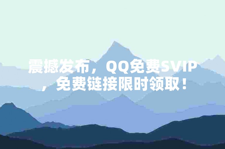 震撼发布，QQ免费SVIP，免费链接限时领取！