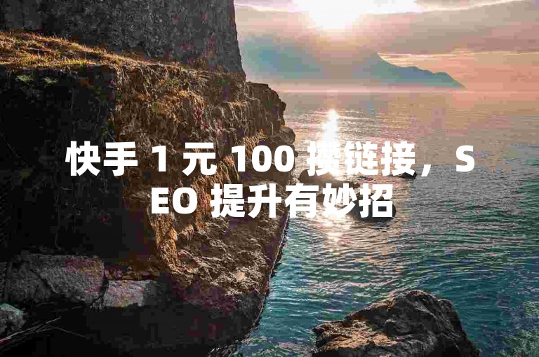 快手 1 元 100 攒链接，SEO 提升有妙招