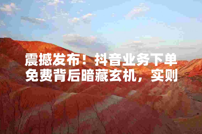 震撼发布！抖音业务下单免费背后暗藏玄机，实则收取服务费真相揭秘
