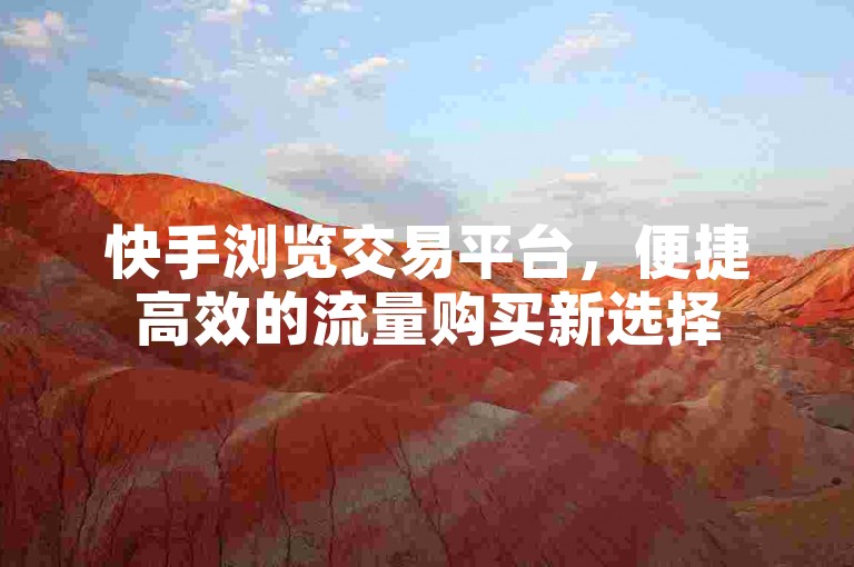 快手浏览交易平台，便捷高效的流量购买新选择
