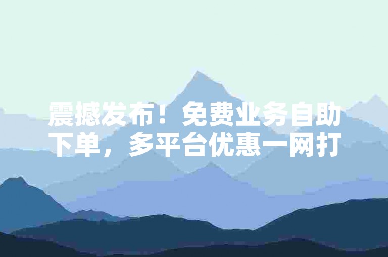 震撼发布！免费业务自助下单，多平台优惠一网打尽