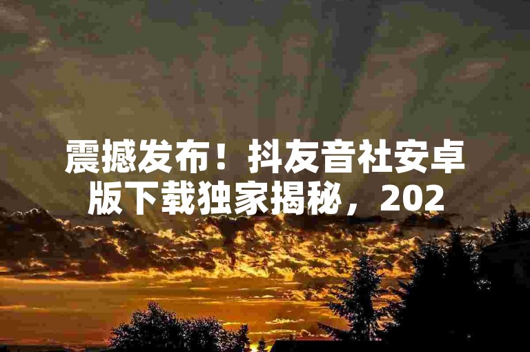 震撼发布！抖友音社安卓版下载独家揭秘，2025必学教程分享