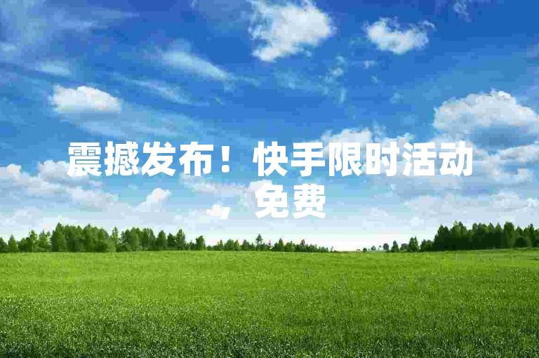 震撼发布！快手限时活动，免费500播放量助你变现爆棚