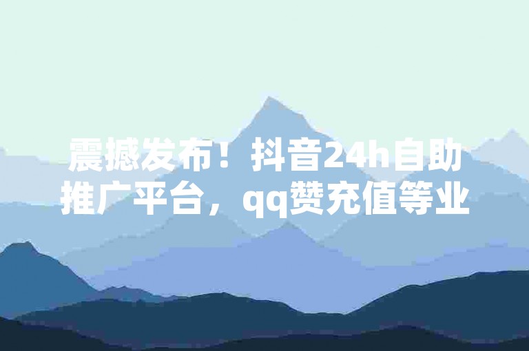 震撼发布！抖音24h自助推广平台，qq赞充值等业务全揭秘