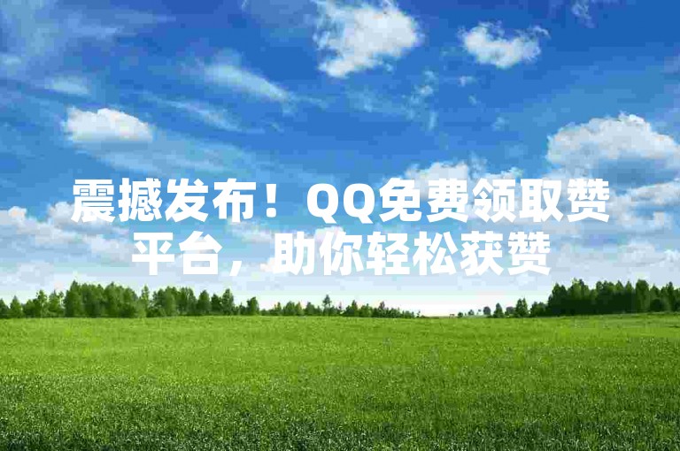 震撼发布！QQ免费领取赞平台，助你轻松获赞