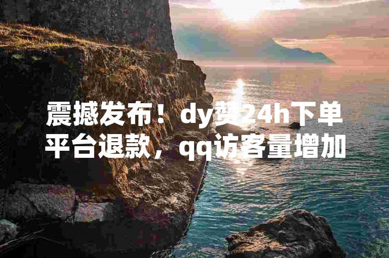 震撼发布！dy赞24h下单平台退款，qq访客量增加网站免费攻略
