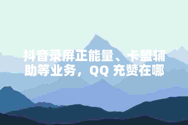 抖音录屏正能量、卡盟辅助等业务，QQ 充赞在哪可实现？