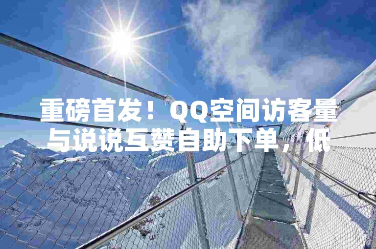 重磅首发！QQ空间访客量与说说互赞自助下单，低价免费，快手-W跌3.95%