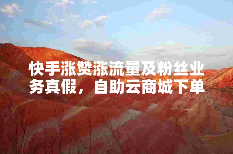 快手涨赞涨流量及粉丝业务真假，自助云商城下单靠谱吗