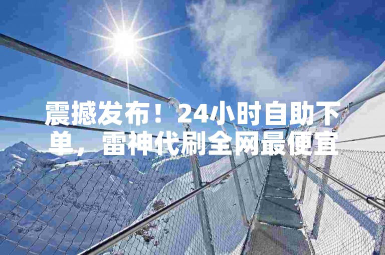 震撼发布！24小时自助下单，雷神代刷全网最便宜