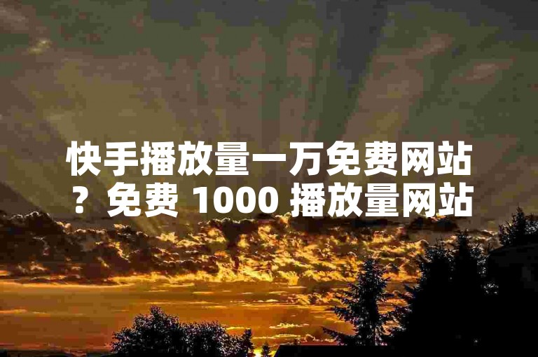 快手播放量一万免费网站？免费 1000 播放量网站靠谱吗？