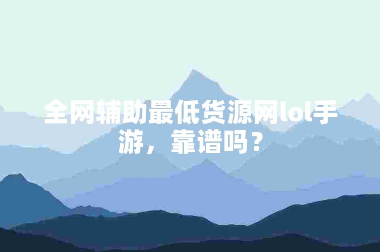 全网辅助最低货源网lol手游，靠谱吗？