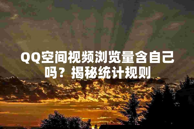 QQ空间视频浏览量含自己吗？揭秘统计规则