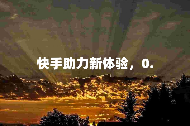 快手助力新体验，0.5元轻松拿下50点赞加关注