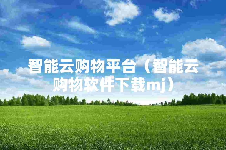 智能云购物平台（智能云购物软件下载mj）