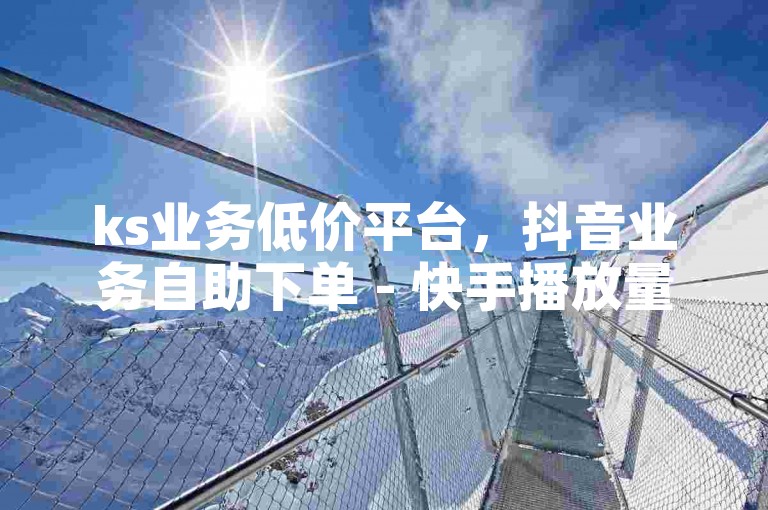 ks业务低价平台，抖音业务自助下单 - 快手播放量提升工具汇总