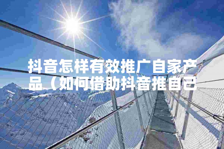 抖音怎样有效推广自家产品（如何借助抖音推自己产品）