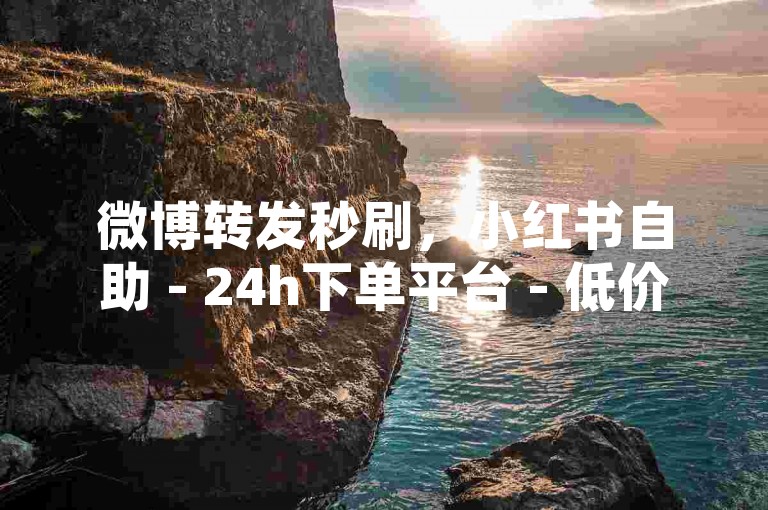 微博转发秒刷，小红书自助 - 24h下单平台 - 低价点赞评论，特惠首单0元