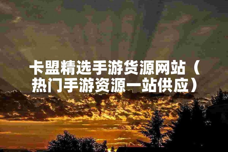 卡盟精选手游货源网站（热门手游资源一站供应）