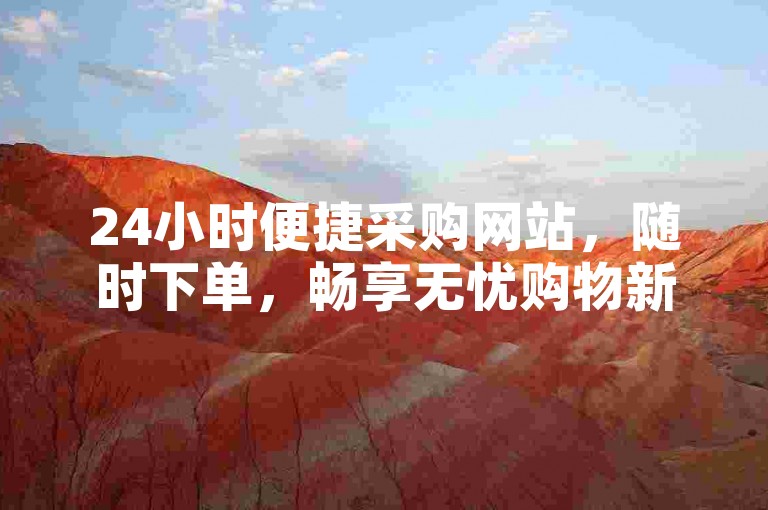 24小时便捷采购网站，随时下单，畅享无忧购物新体验