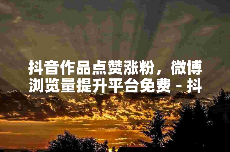 抖音作品点赞涨粉，微博浏览量提升平台免费 - 抖免费业务低价 - 点赞助力链接