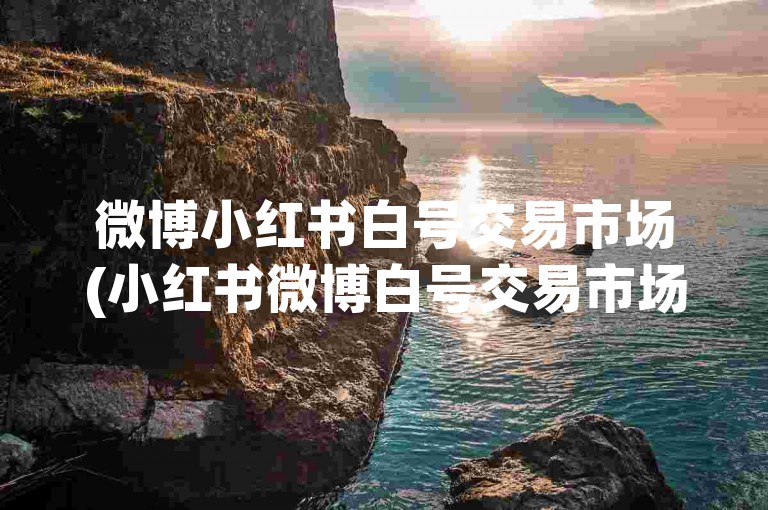 微博小红书白号交易市场(小红书微博白号交易市场)