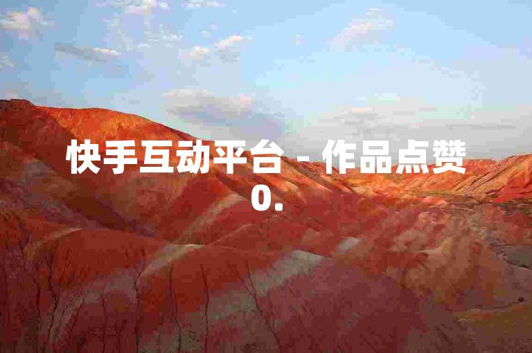 快手互动平台 - 作品点赞0.5元50个，评论2元10条 - 自助下单便捷通道
