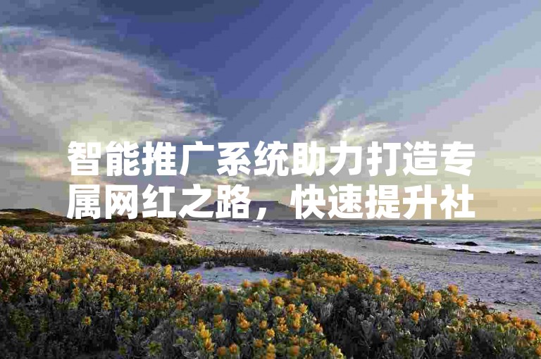 智能推广系统助力打造专属网红之路，快速提升社交影响力！