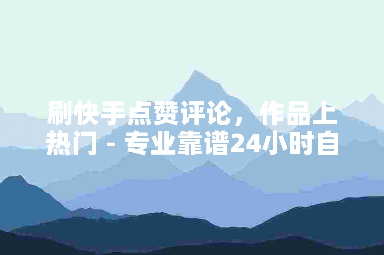 刷快手点赞评论，作品上热门 - 专业靠谱24小时自助下单平台 - 快手业务新优惠来袭