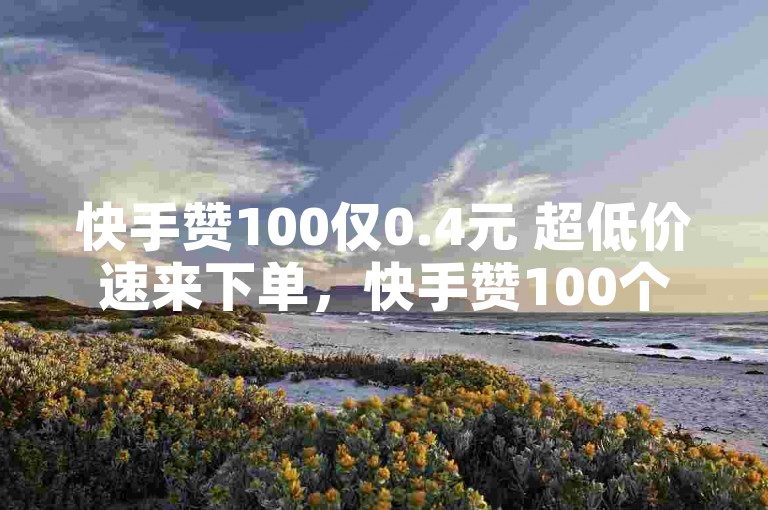 快手赞100仅0.4元 超低价速来下单，快手赞100个只需0.4元 实惠之选，快手赞100低至0.4元 轻松涨人气