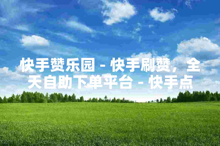 快手赞乐园 - 快手刷赞，全天自助下单平台 - 快手点赞专属网站