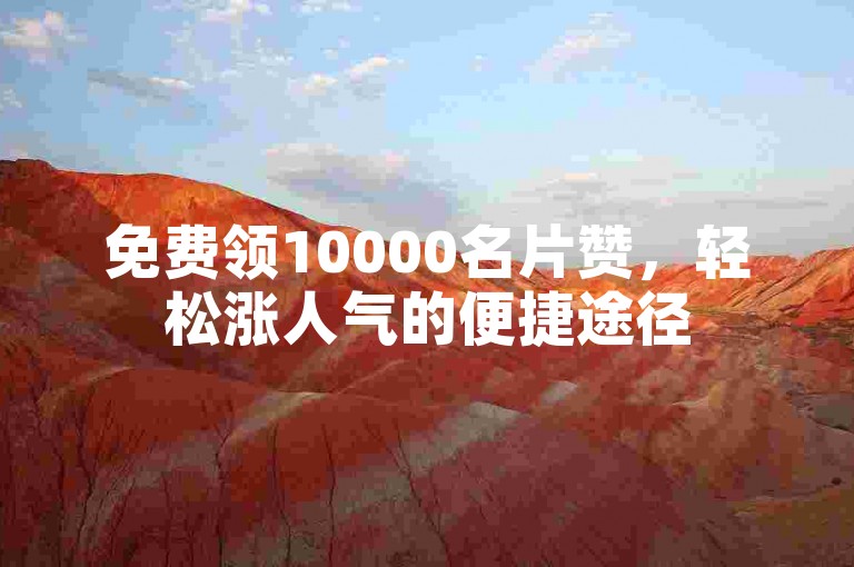 免费领10000名片赞，轻松涨人气的便捷途径