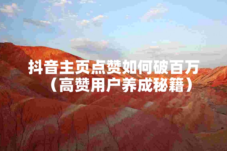 抖音主页点赞如何破百万（高赞用户养成秘籍）