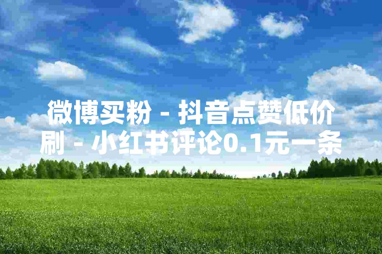 微博买粉 - 抖音点赞低价刷 - 小红书评论0.1元一条，24小时自助下单平台优惠 - 50赞0.3自助下单