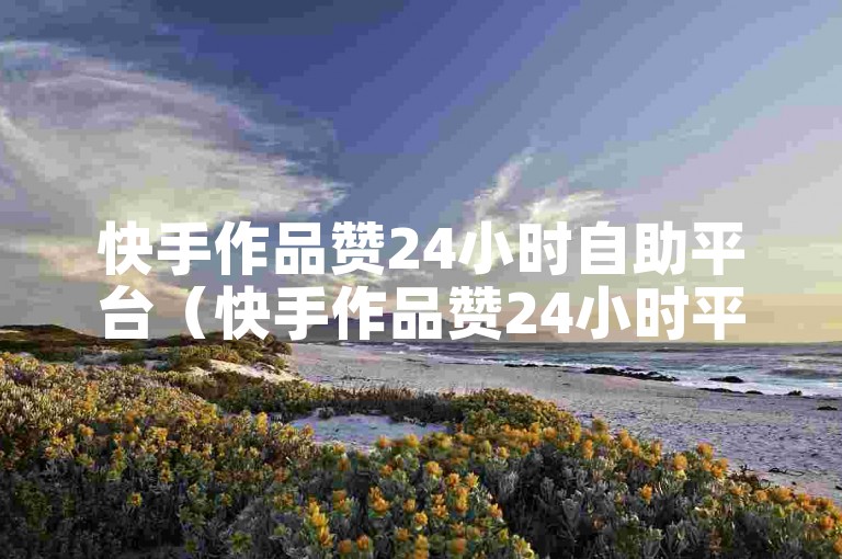 快手作品赞24小时自助平台（快手作品赞24小时平台收费详情）
