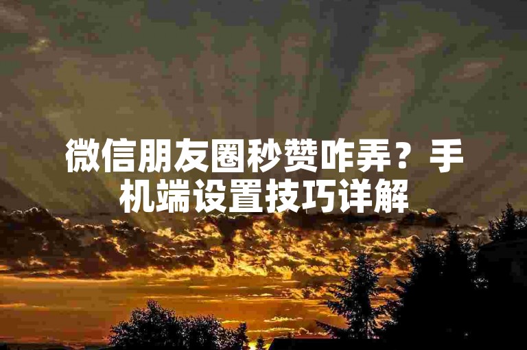 微信朋友圈秒赞咋弄？手机端设置技巧详解