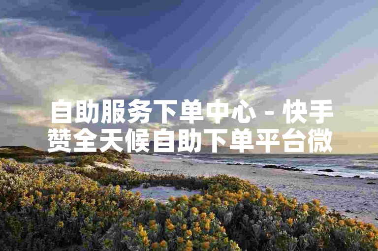 自助服务下单中心 - 快手赞全天候自助下单平台微博