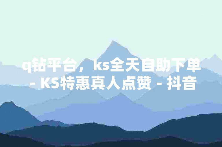 q钻平台，ks全天自助下单 - KS特惠真人点赞 - 抖音千粉号价值几何