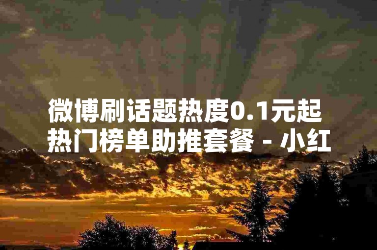 微博刷话题热度0.1元起 热门榜单助推套餐 - 小红书点赞0.3元一个靠谱吗 - 微博流量购买内幕曝光！