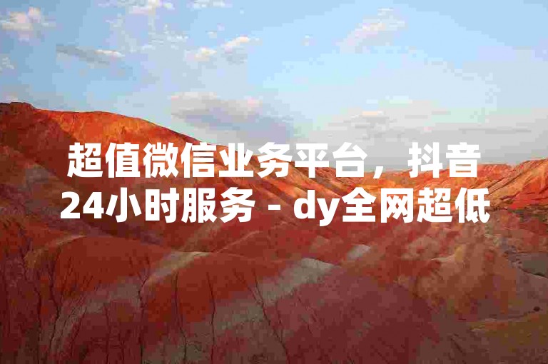 超值微信业务平台，抖音24小时服务 - dy全网超低价 - 抖音评论业务全攻略