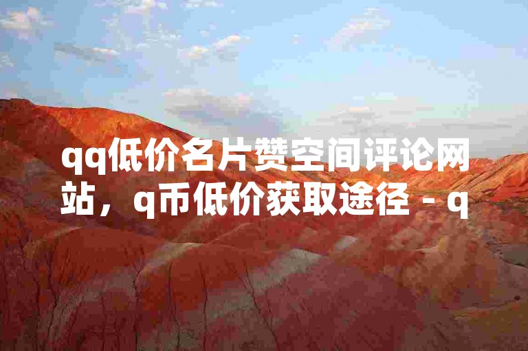qq低价名片赞空间评论网站，q币低价获取途径 - qq空间涨人气网址 - 全天自助下单平台