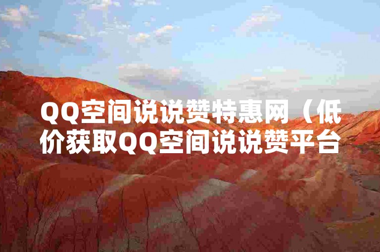 QQ空间说说赞特惠网（低价获取QQ空间说说赞平台）