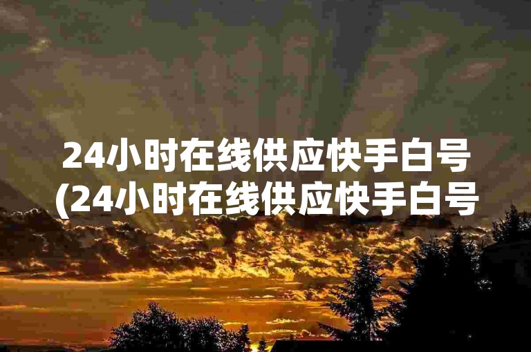 24小时在线供应快手白号(24小时在线供应快手白号 -- 在线供应24小时快手白号)