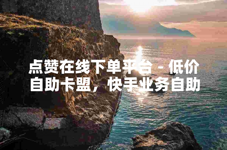 点赞在线下单平台 - 低价自助卡盟，快手业务自助下单，全天服务