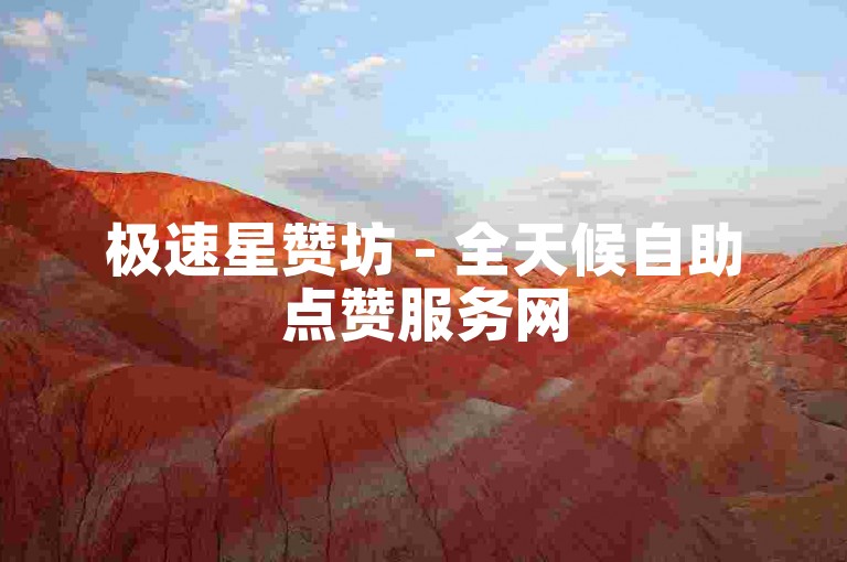 极速星赞坊 - 全天候自助点赞服务网