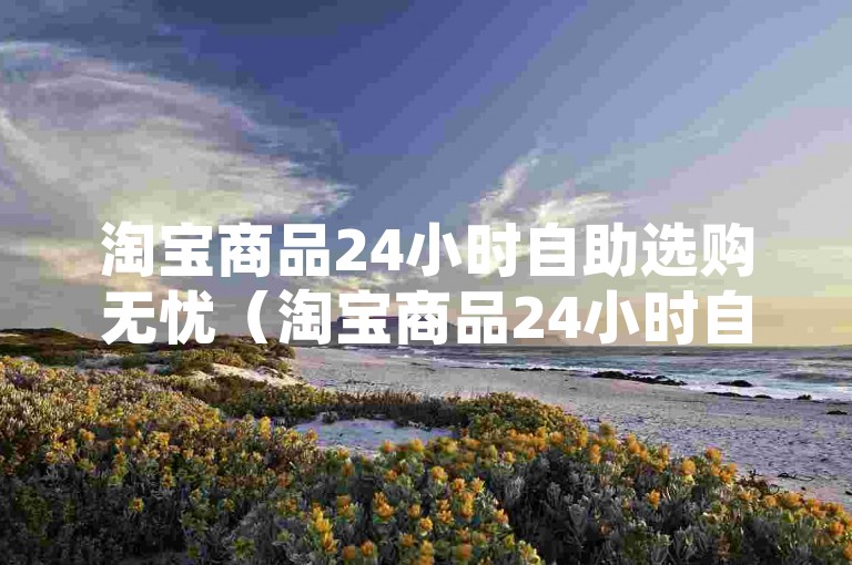 淘宝商品24小时自助选购无忧（淘宝商品24小时自助选购，购物轻松没烦恼）