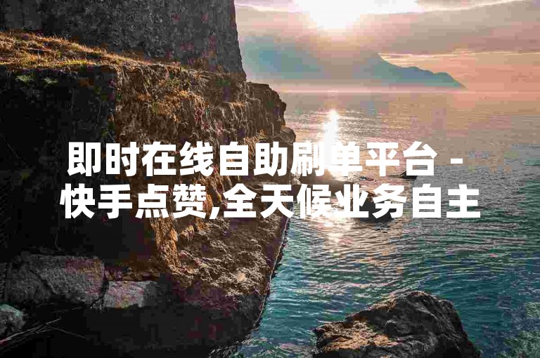 即时在线自助刷单平台 - 快手点赞,全天候业务自主选购网站 - 快手服务24小时无偿下单站点
